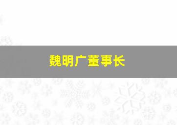 魏明广董事长