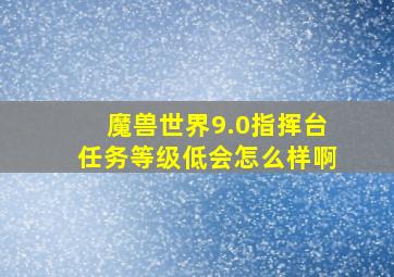 魔兽世界9.0指挥台任务等级低会怎么样啊