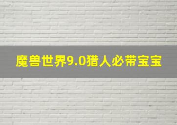 魔兽世界9.0猎人必带宝宝