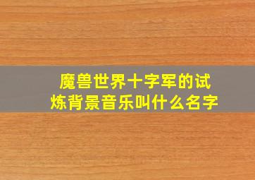 魔兽世界十字军的试炼背景音乐叫什么名字