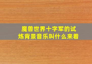 魔兽世界十字军的试炼背景音乐叫什么来着