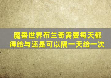 魔兽世界布兰奇需要每天都得给与还是可以隔一天给一次