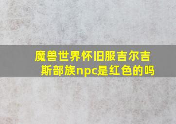 魔兽世界怀旧服吉尔吉斯部族npc是红色的吗