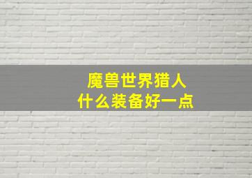 魔兽世界猎人什么装备好一点