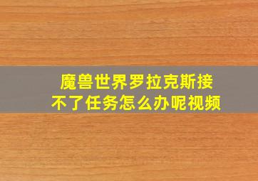 魔兽世界罗拉克斯接不了任务怎么办呢视频