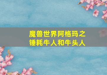 魔兽世界阿格玛之锤耗牛人和牛头人