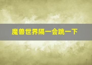 魔兽世界隔一会跳一下