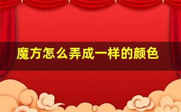 魔方怎么弄成一样的颜色