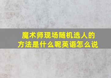 魔术师现场随机选人的方法是什么呢英语怎么说