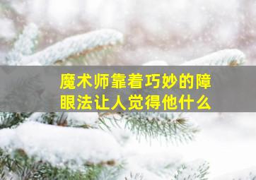 魔术师靠着巧妙的障眼法让人觉得他什么