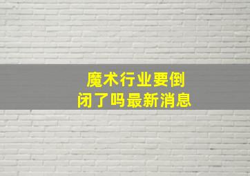 魔术行业要倒闭了吗最新消息