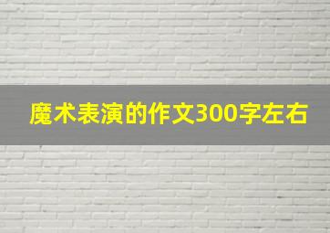 魔术表演的作文300字左右