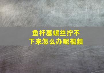 鱼杆塞螺丝拧不下来怎么办呢视频