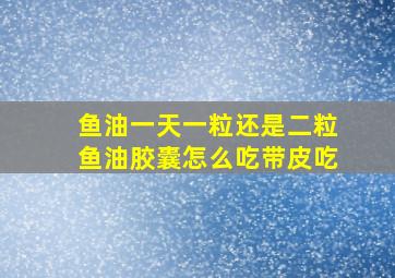 鱼油一天一粒还是二粒鱼油胶囊怎么吃带皮吃