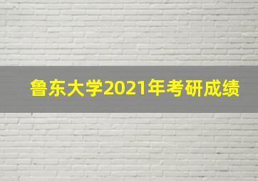 鲁东大学2021年考研成绩