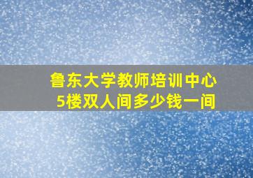 鲁东大学教师培训中心5楼双人间多少钱一间