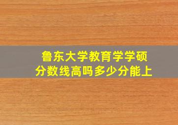 鲁东大学教育学学硕分数线高吗多少分能上