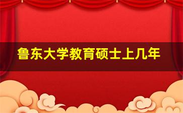 鲁东大学教育硕士上几年