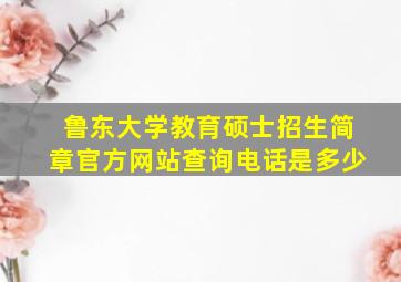 鲁东大学教育硕士招生简章官方网站查询电话是多少