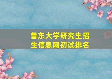 鲁东大学研究生招生信息网初试排名