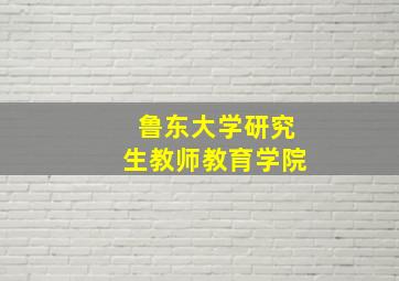 鲁东大学研究生教师教育学院