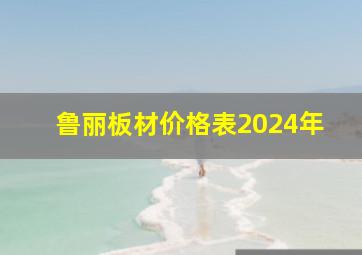 鲁丽板材价格表2024年