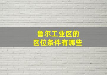 鲁尔工业区的区位条件有哪些