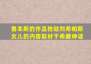 鲁本斯的作品抢劫刘希帕斯女儿的内容取材于希腊神话