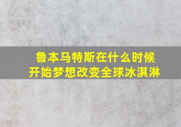 鲁本马特斯在什么时候开始梦想改变全球冰淇淋