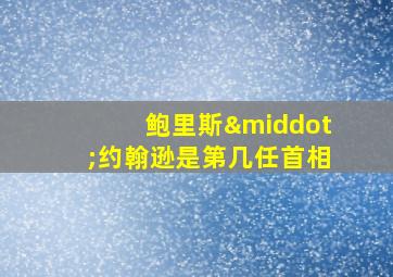 鲍里斯·约翰逊是第几任首相