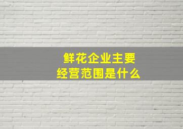 鲜花企业主要经营范围是什么