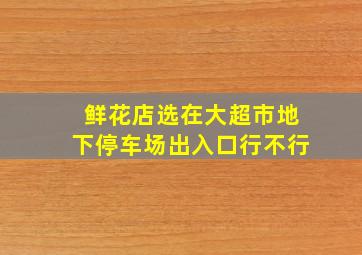 鲜花店选在大超市地下停车场出入口行不行