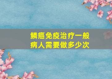 鳞癌免疫治疗一般病人需要做多少次