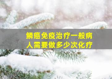 鳞癌免疫治疗一般病人需要做多少次化疗