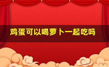 鸡蛋可以喝萝卜一起吃吗