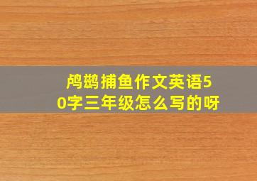 鸬鹚捕鱼作文英语50字三年级怎么写的呀