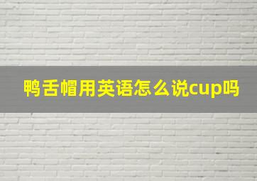 鸭舌帽用英语怎么说cup吗