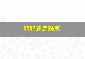 鸭鸭还是雅鹿