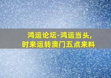 鸿运论坛-鸿运当头,时来运转澳门五点来料