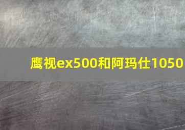 鹰视ex500和阿玛仕1050