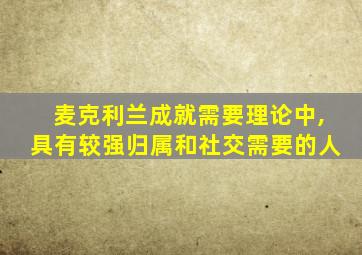 麦克利兰成就需要理论中,具有较强归属和社交需要的人