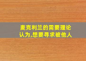 麦克利兰的需要理论认为,想要寻求被他人