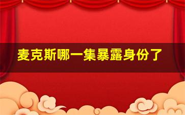 麦克斯哪一集暴露身份了