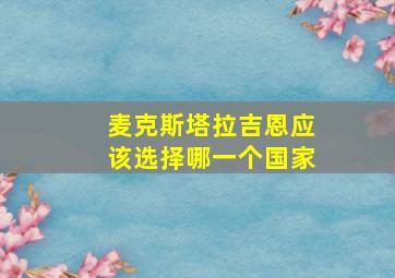 麦克斯塔拉吉恩应该选择哪一个国家