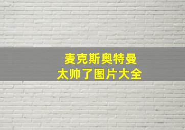 麦克斯奥特曼太帅了图片大全