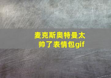 麦克斯奥特曼太帅了表情包gif