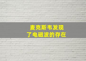 麦克斯韦发现了电磁波的存在