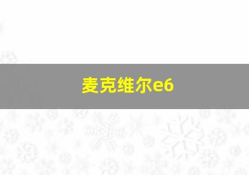 麦克维尔e6