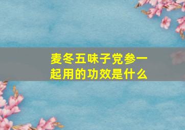 麦冬五味子党参一起用的功效是什么