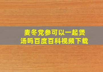 麦冬党参可以一起煲汤吗百度百科视频下载